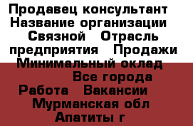 Продавец-консультант › Название организации ­ Связной › Отрасль предприятия ­ Продажи › Минимальный оклад ­ 27 000 - Все города Работа » Вакансии   . Мурманская обл.,Апатиты г.